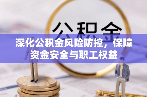 新城深化公积金风险防控，保障资金安全与职工权益