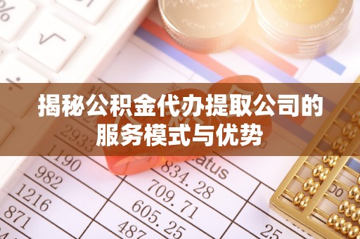 新城揭秘公积金代办提取公司的服务模式与优势