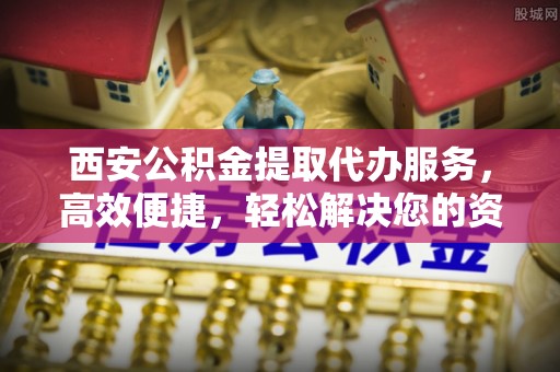 新城西安公积金提取代办服务，高效便捷，轻松解决您的资金需求