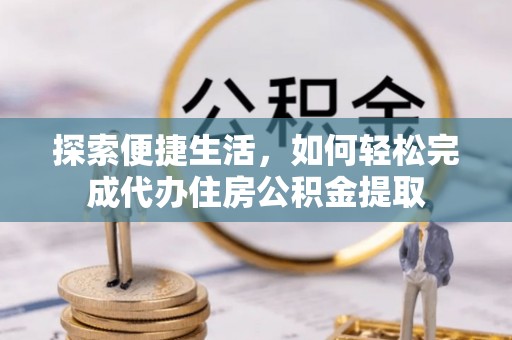 新城探索便捷生活，如何轻松完成代办住房公积金提取