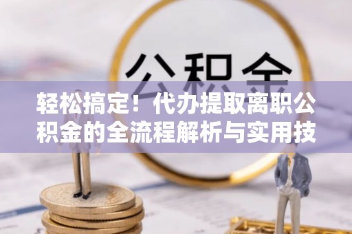 新城轻松搞定！代办提取离职公积金的全流程解析与实用技巧