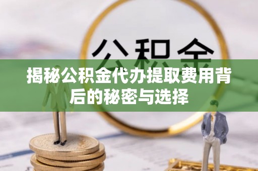 新城揭秘公积金代办提取费用背后的秘密与选择
