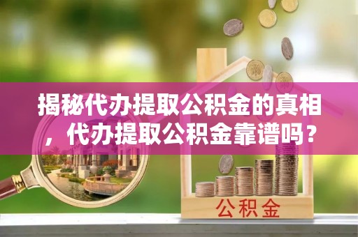 新城揭秘代办提取公积金的真相，代办提取公积金靠谱吗？