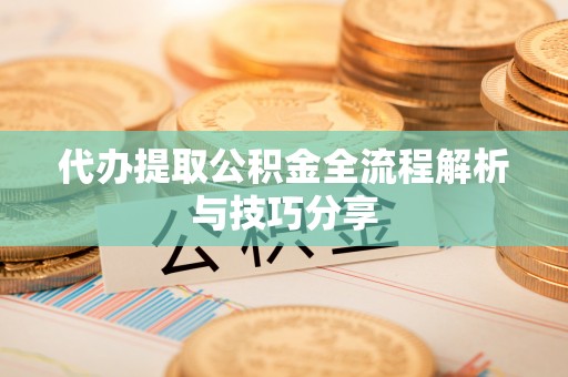 新城代办提取公积金全流程解析与技巧分享
