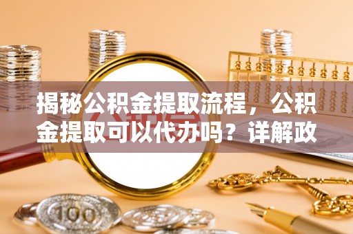新城揭秘公积金提取流程，公积金提取可以代办吗？详解政策与实操技巧