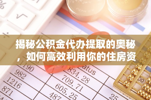 新城揭秘公积金代办提取的奥秘，如何高效利用你的住房资金