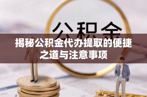 新城揭秘公积金代办提取的便捷之道与注意事项