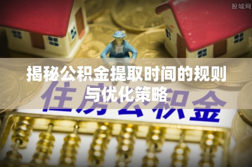 新城揭秘公积金提取时间的规则与优化策略