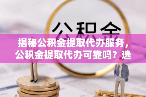 新城揭秘公积金提取代办服务，公积金提取代办可靠吗？选择需谨慎