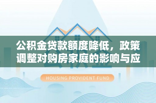 新城公积金贷款额度降低，政策调整对购房家庭的影响与应对策略