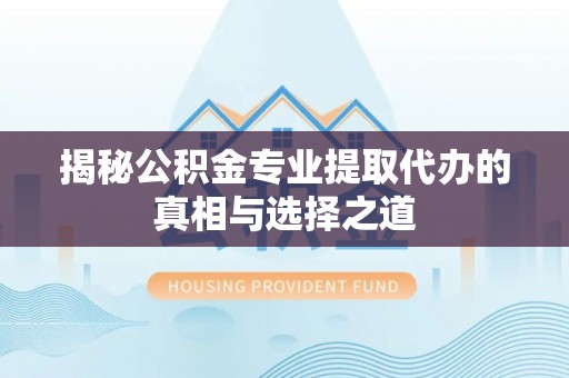 新城揭秘公积金专业提取代办的真相与选择之道