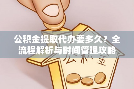 新城公积金提取代办要多久？全流程解析与时间管理攻略