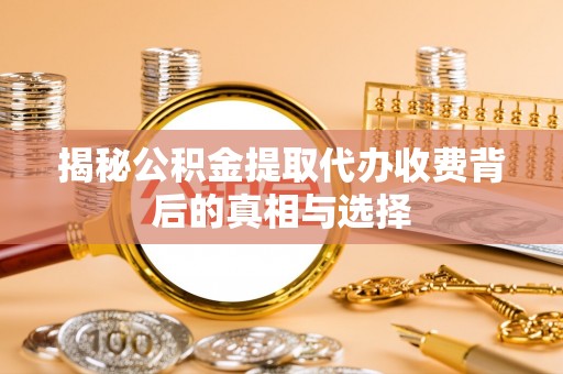 新城揭秘公积金提取代办收费背后的真相与选择