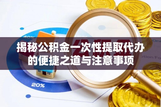 新城揭秘公积金一次性提取代办的便捷之道与注意事项