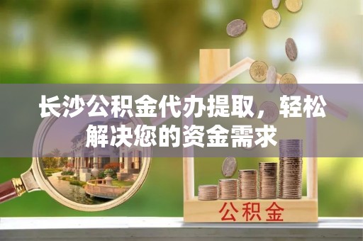 新城长沙公积金代办提取，轻松解决您的资金需求