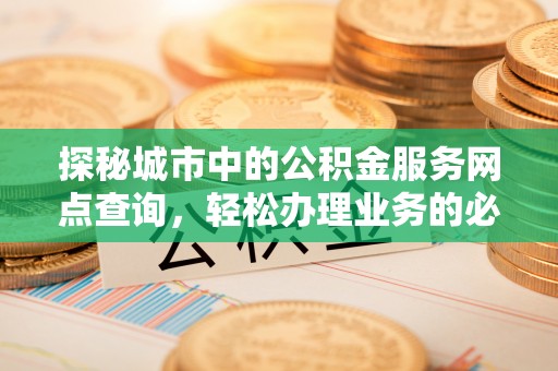 新城探秘城市中的公积金服务网点查询，轻松办理业务的必备指南
