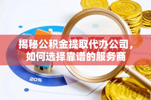 新城揭秘公积金提取代办公司，如何选择靠谱的服务商