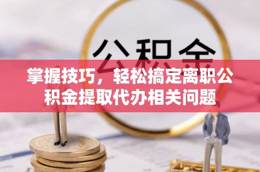 新城掌握技巧，轻松搞定离职公积金提取代办相关问题