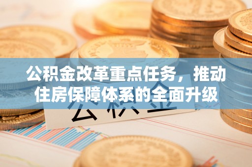 新城公积金改革重点任务，推动住房保障体系的全面升级