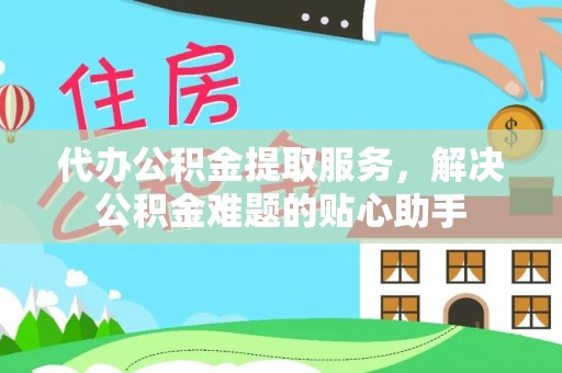新城代办公积金提取服务，解决公积金难题的贴心助手