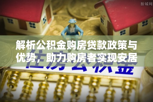 新城解析公积金购房贷款政策与优势，助力购房者实现安居梦想