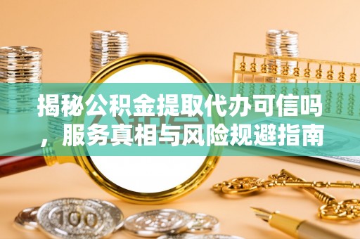 新城揭秘公积金提取代办可信吗，服务真相与风险规避指南