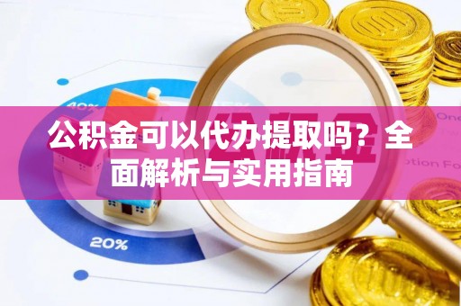 新城公积金可以代办提取吗？全面解析与实用指南
