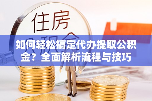新城如何轻松搞定代办提取公积金？全面解析流程与技巧