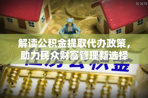 新城解读公积金提取代办政策，助力民众财富管理新选择