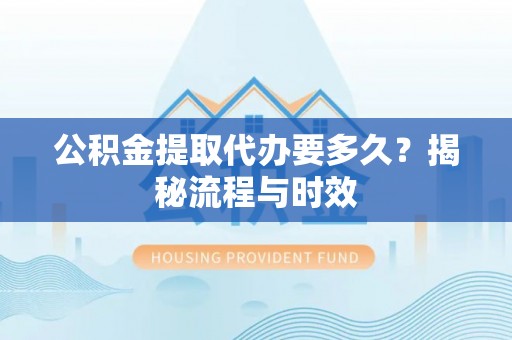 新城公积金提取代办要多久？揭秘流程与时效