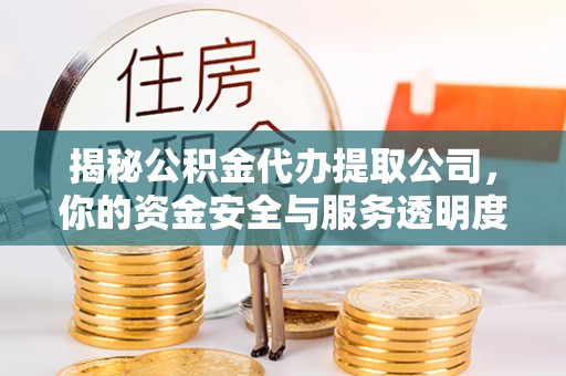新城揭秘公积金代办提取公司，你的资金安全与服务透明度全解析