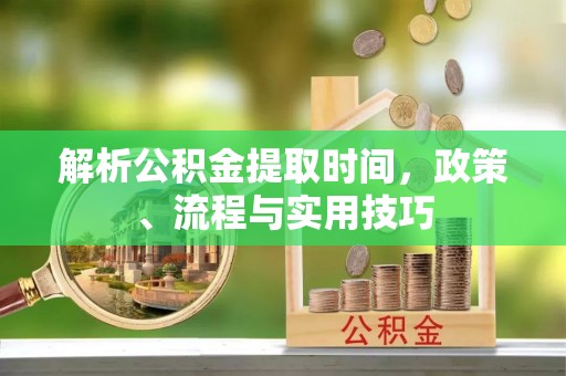 新城解析公积金提取时间，政策、流程与实用技巧