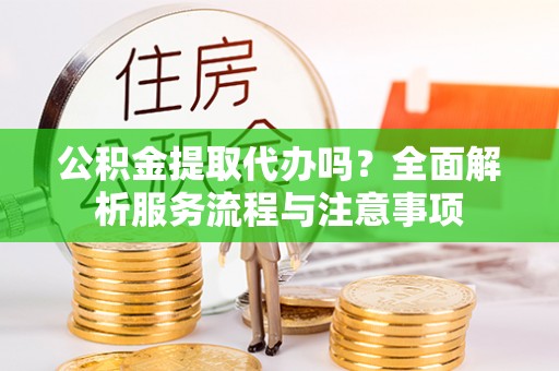 新城公积金提取代办吗？全面解析服务流程与注意事项
