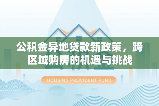 新城公积金异地贷款新政策，跨区域购房的机遇与挑战