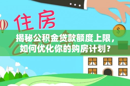 新城揭秘公积金贷款额度上限，如何优化你的购房计划？