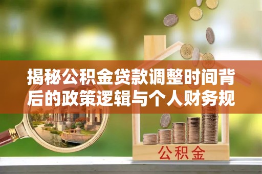 新城揭秘公积金贷款调整时间背后的政策逻辑与个人财务规划