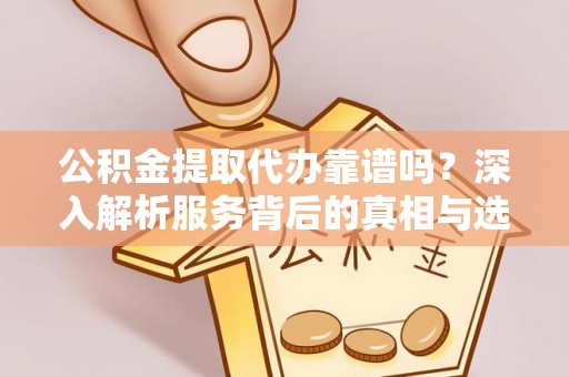 新城公积金提取代办靠谱吗？深入解析服务背后的真相与选择指南