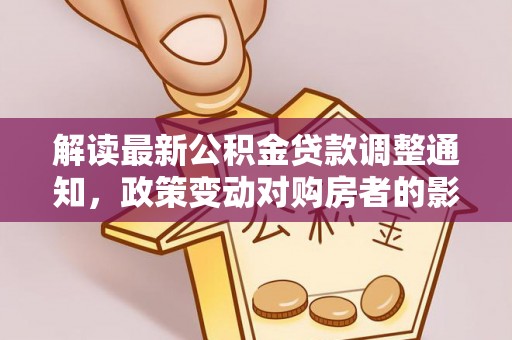 新城解读最新公积金贷款调整通知，政策变动对购房者的影响