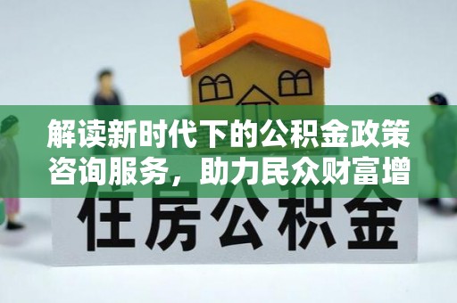 新城解读新时代下的公积金政策咨询服务，助力民众财富增值与安居梦想