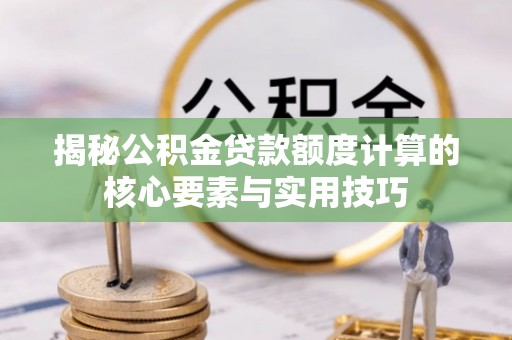 新城揭秘公积金贷款额度计算的核心要素与实用技巧
