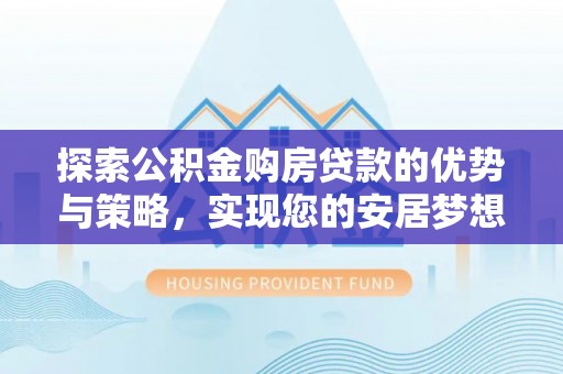 新城探索公积金购房贷款的优势与策略，实现您的安居梦想