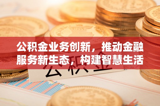 新城公积金业务创新，推动金融服务新生态，构建智慧生活新未来