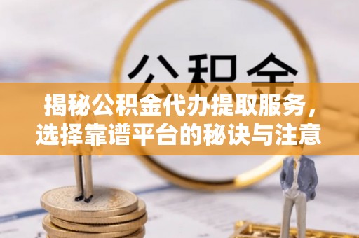 新城揭秘公积金代办提取服务，选择靠谱平台的秘诀与注意事项