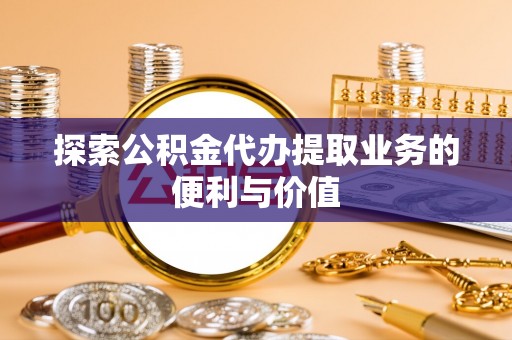 新城探索公积金代办提取业务的便利与价值