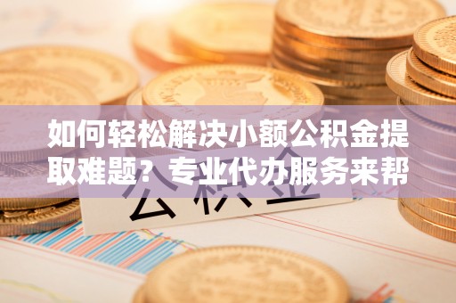 新城如何轻松解决小额公积金提取难题？专业代办服务来帮忙