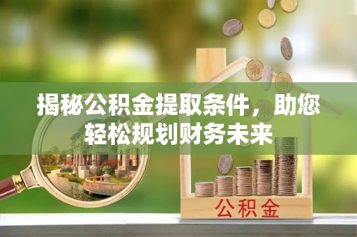 新城揭秘公积金提取条件，助您轻松规划财务未来