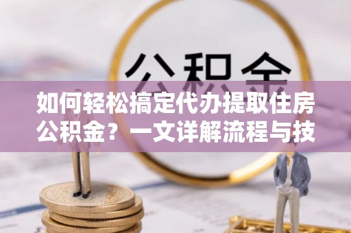 新城如何轻松搞定代办提取住房公积金？一文详解流程与技巧