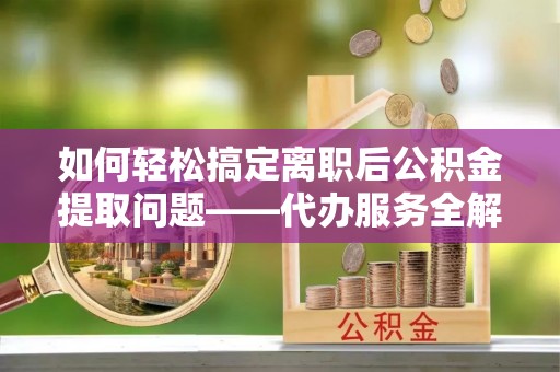 新城如何轻松搞定离职后公积金提取问题——代办服务全解析