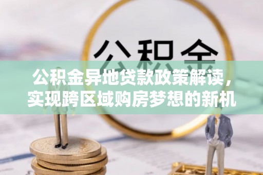 新城公积金异地贷款政策解读，实现跨区域购房梦想的新机遇