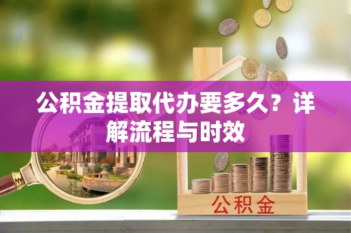 新城公积金提取代办要多久？详解流程与时效